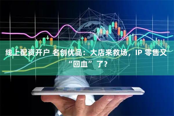 线上配资开户 名创优品：大店来救场，IP 零售又 “回血” 了？