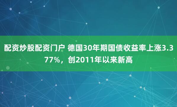 配资炒股配资门户 德国30年期国债收益率上涨3.377%，创2011年以来新高