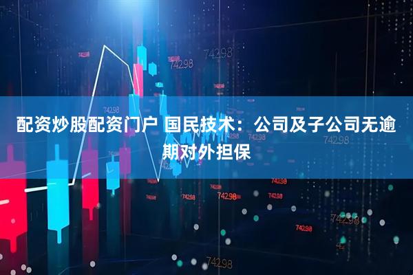 配资炒股配资门户 国民技术：公司及子公司无逾期对外担保