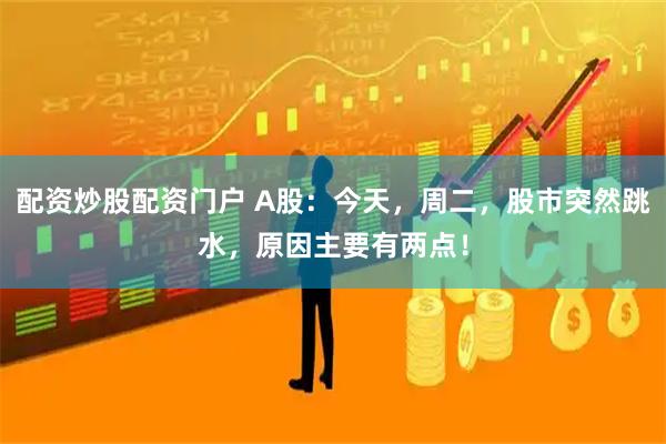 配资炒股配资门户 A股：今天，周二，股市突然跳水，原因主要有两点！