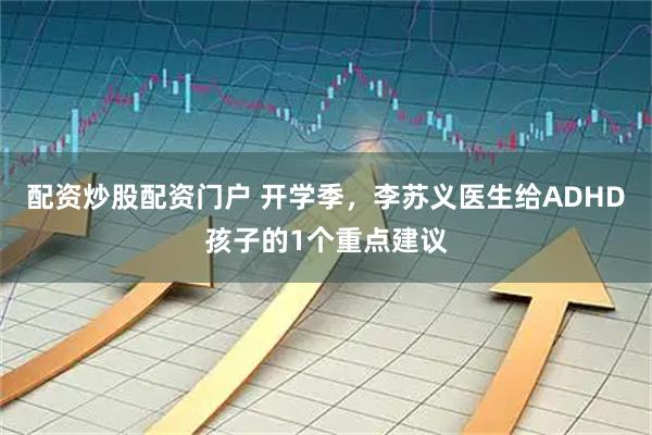 配资炒股配资门户 开学季，李苏义医生给ADHD孩子的1个重点建议