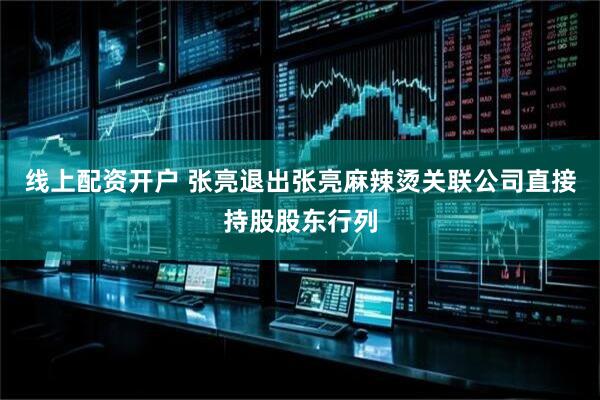 线上配资开户 张亮退出张亮麻辣烫关联公司直接持股股东行列