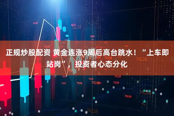 正规炒股配资 黄金连涨9周后高台跳水！“上车即站岗”，投资者心态分化