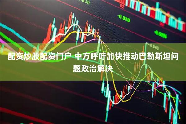 配资炒股配资门户 中方呼吁加快推动巴勒斯坦问题政治解决