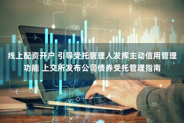 线上配资开户 引导受托管理人发挥主动信用管理功能 上交所发布公司债券受托管理指南
