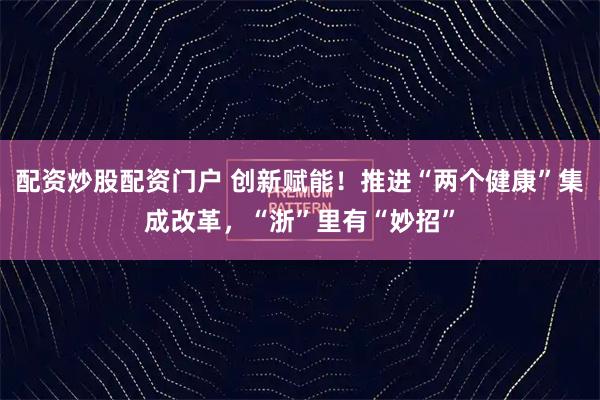 配资炒股配资门户 创新赋能！推进“两个健康”集成改革，“浙”里有“妙招”