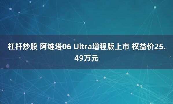杠杆炒股 阿维塔06 Ultra增程版上市 权益价25.49万元