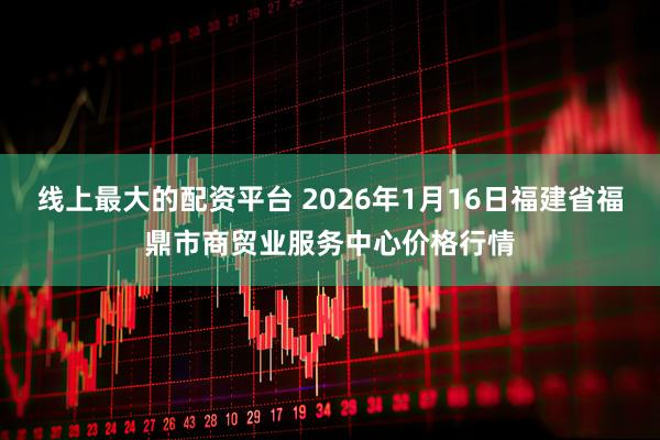 线上最大的配资平台 2026年1月16日福建省福鼎市商贸业服务中心价格行情