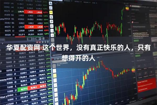华夏配资网 这个世界，没有真正快乐的人，只有想得开的人