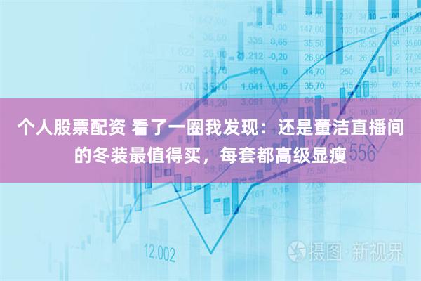 个人股票配资 看了一圈我发现：还是董洁直播间的冬装最值得买，每套都高级显瘦