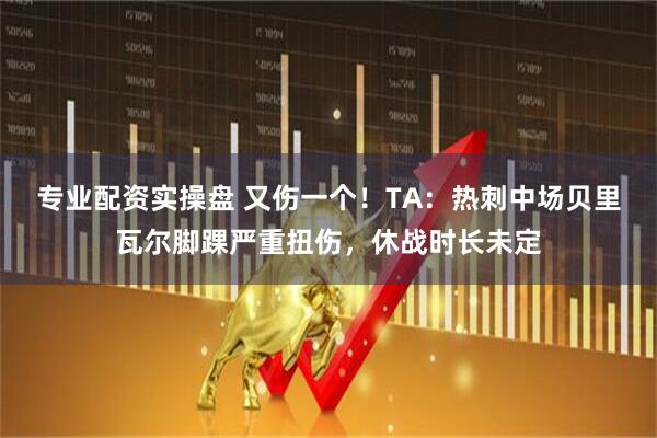 专业配资实操盘 又伤一个！TA：热刺中场贝里瓦尔脚踝严重扭伤，休战时长未定