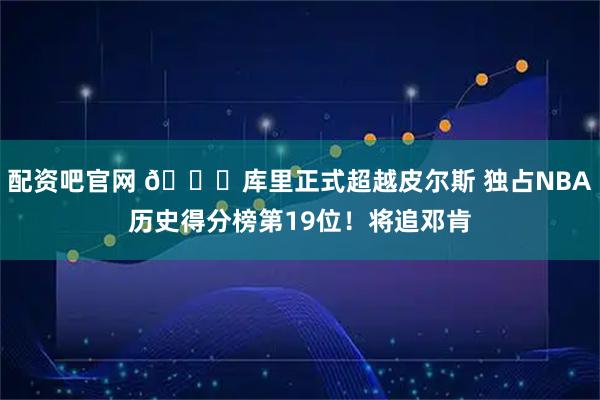 配资吧官网 👏库里正式超越皮尔斯 独占NBA历史得分榜第19位！将追邓肯