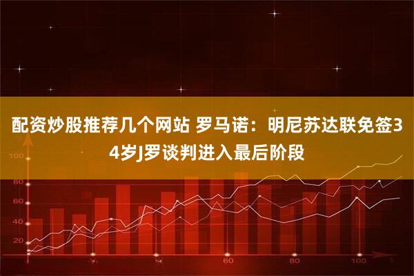配资炒股推荐几个网站 罗马诺：明尼苏达联免签34岁J罗谈判进入最后阶段