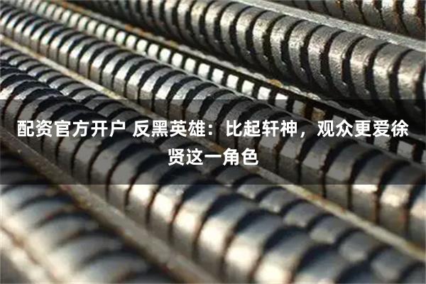 配资官方开户 反黑英雄：比起轩神，观众更爱徐贤这一角色