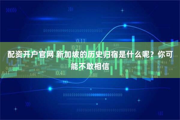 配资开户官网 新加坡的历史归宿是什么呢？你可能不敢相信
