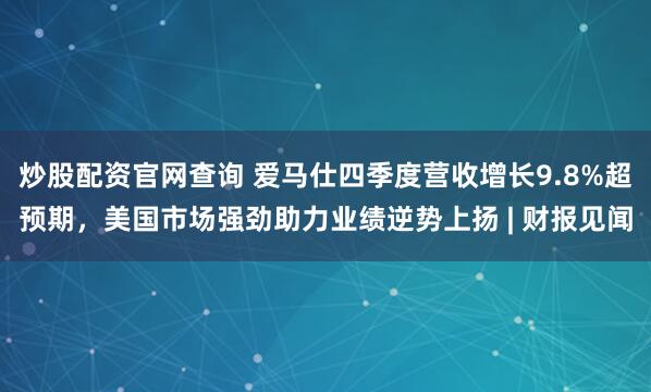 炒股配资官网查询 爱马仕四季度营收增长9.8%超预期，美国市场强劲助力业绩逆势上扬 | 财报见闻