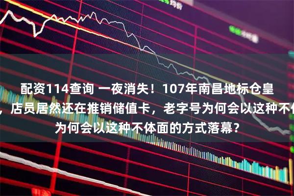 配资114查询 一夜消失！107年南昌地标仓皇倒闭，关门前夕，店员居然还在推销储值卡，老字号为何会以这种不体面的方式落幕？