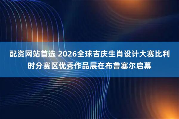 配资网站首选 2026全球吉庆生肖设计大赛比利时分赛区优秀作品展在布鲁塞尔启幕