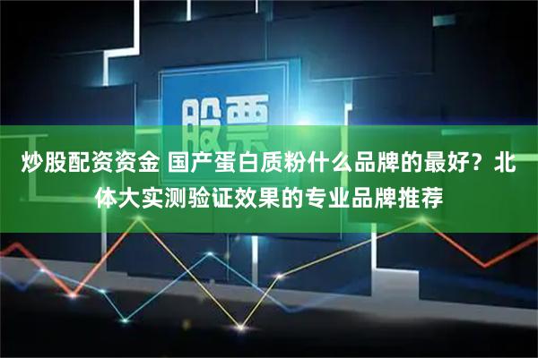 炒股配资资金 国产蛋白质粉什么品牌的最好？北体大实测验证效果的专业品牌推荐
