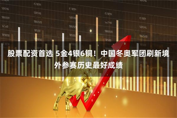 股票配资首选 5金4银6铜！中国冬奥军团刷新境外参赛历史最好成绩