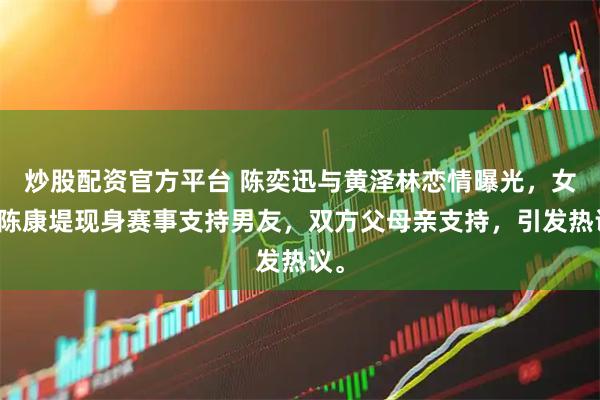 炒股配资官方平台 陈奕迅与黄泽林恋情曝光，女方陈康堤现身赛事支持男友，双方父母亲支持，引发热议。