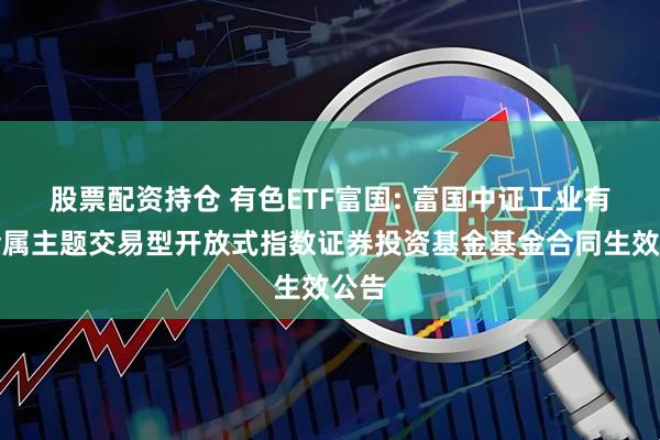 股票配资持仓 有色ETF富国: 富国中证工业有色金属主题交易型开放式指数证券投资基金基金合同生效公告