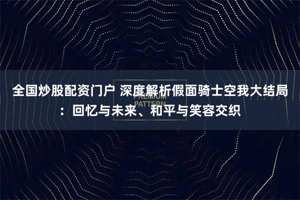 全国炒股配资门户 深度解析假面骑士空我大结局：回忆与未来、和平与笑容交织