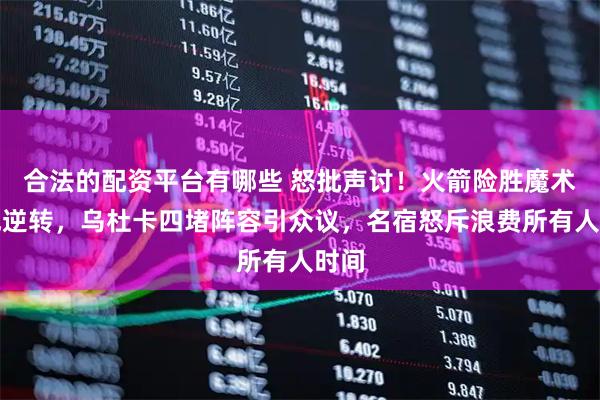 合法的配资平台有哪些 怒批声讨！火箭险胜魔术完成逆转，乌杜卡四堵阵容引众议，名宿怒斥浪费所有人时间