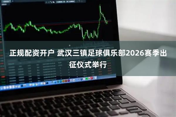 正规配资开户 武汉三镇足球俱乐部2026赛季出征仪式举行