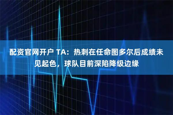 配资官网开户 TA：热刺在任命图多尔后成绩未见起色，球队目前深陷降级边缘
