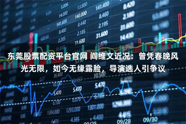 东莞股票配资平台官网 阎维文近况：曾凭春晚风光无限，如今无缘露脸，导演选人引争议