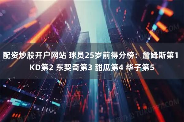 配资炒股开户网站 球员25岁前得分榜：詹姆斯第1 KD第2 东契奇第3 甜瓜第4 华子第5