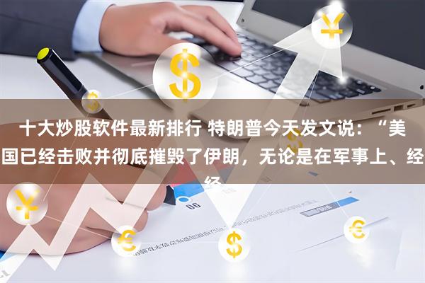 十大炒股软件最新排行 特朗普今天发文说：“美国已经击败并彻底摧毁了伊朗，无论是在军事上、经
