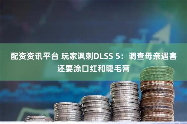 配资资讯平台 玩家讽刺DLSS 5：调查母亲遇害还要涂口红和睫毛膏