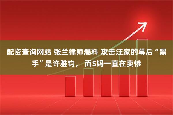 配资查询网站 张兰律师爆料 攻击汪家的幕后“黑手”是许雅钧， 而S妈一直在卖惨