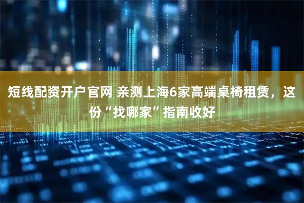 短线配资开户官网 亲测上海6家高端桌椅租赁，这份“找哪家”指南收好