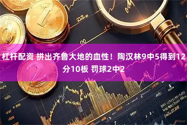 杠杆配资 拼出齐鲁大地的血性！陶汉林9中5得到12分10板 罚球2中2