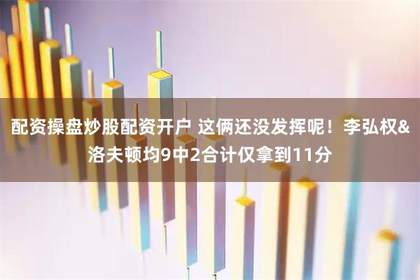 配资操盘炒股配资开户 这俩还没发挥呢！李弘权&洛夫顿均9中2合计仅拿到11分
