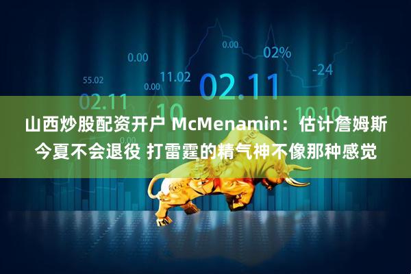 山西炒股配资开户 McMenamin：估计詹姆斯今夏不会退役 打雷霆的精气神不像那种感觉