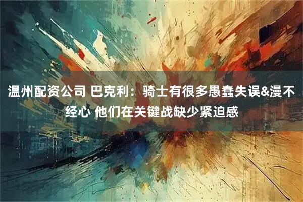 温州配资公司 巴克利：骑士有很多愚蠢失误&漫不经心 他们在关键战缺少紧迫感