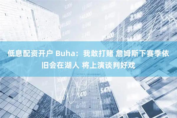 低息配资开户 Buha：我敢打赌 詹姆斯下赛季依旧会在湖人 将上演谈判好戏