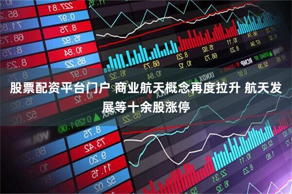 股票配资平台门户 商业航天概念再度拉升 航天发展等十余股涨停