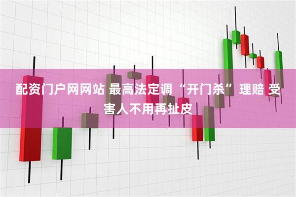 配资门户网网站 最高法定调 “开门杀” 理赔 受害人不用再扯皮