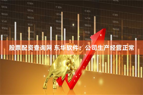 股票配资查询网 东华软件：公司生产经营正常