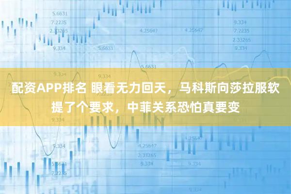配资APP排名 眼看无力回天，马科斯向莎拉服软提了个要求，中菲关系恐怕真要变