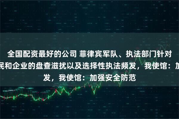 全国配资最好的公司 菲律宾军队、执法部门针对在菲中国公民和企业的盘查滋扰以及选择性执法频发，我使馆：加强安全防范