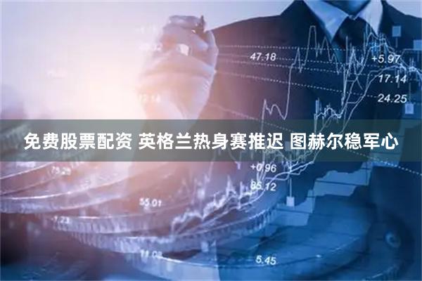 免费股票配资 英格兰热身赛推迟 图赫尔稳军心