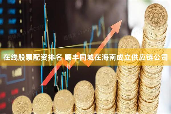 在线股票配资排名 顺丰同城在海南成立供应链公司