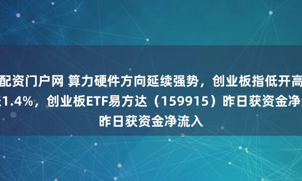 配资门户网 算力硬件方向延续强势，创业板指低开高走涨1.4%，创业板ETF易方达（159915）昨日获资金净流入