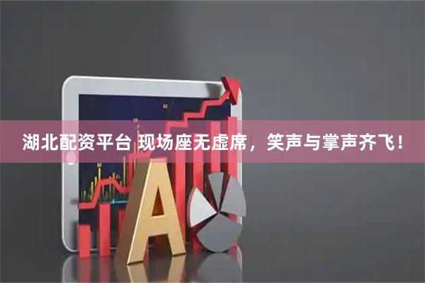 湖北配资平台 现场座无虚席，笑声与掌声齐飞！